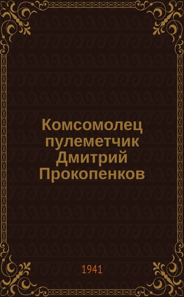 Комсомолец пулеметчик Дмитрий Прокопенков : участвуя в бою с немецкими фашистами, вел меткий огонь по противнику и подавил несколько огневых точек врага : участвовал в разгромах вражеского штаба. 25 июля 1941 г. : фотография