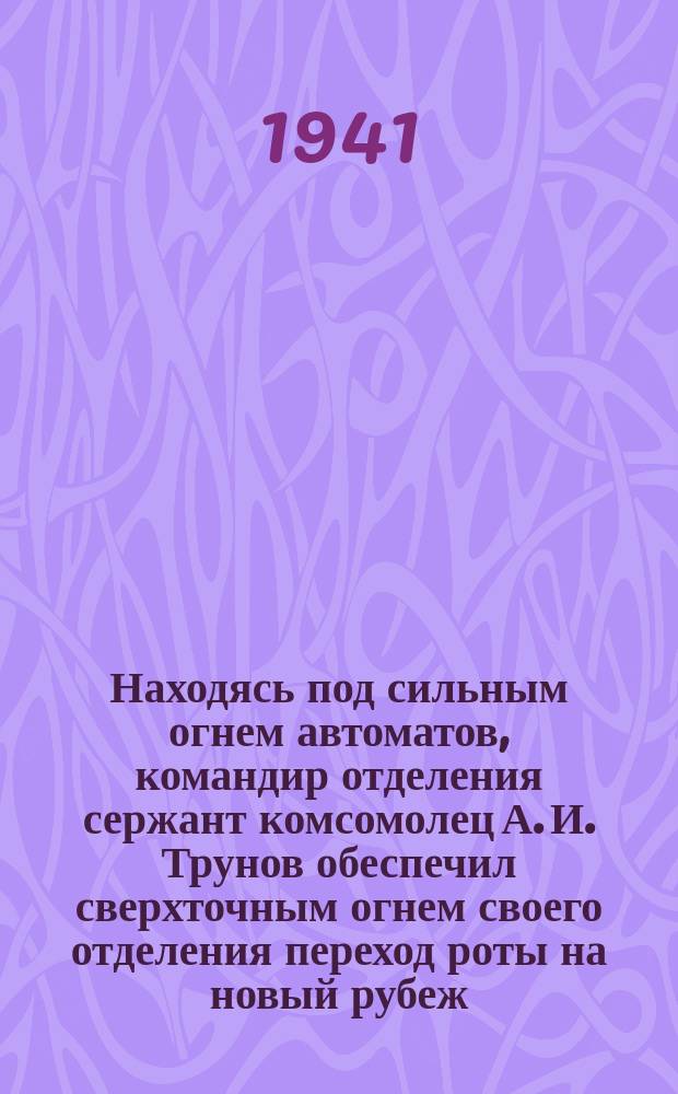 Находясь под сильным огнем автоматов, командир отделения сержант комсомолец А. И. Трунов обеспечил сверхточным огнем своего отделения переход роты на новый рубеж. Август 1941 г. : фотография