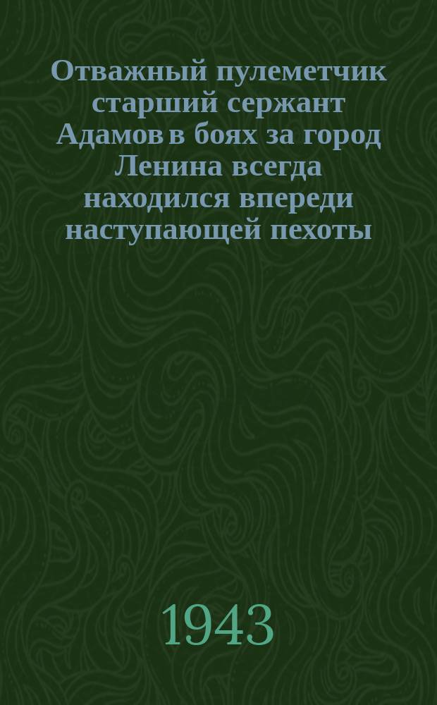 Отважный пулеметчик старший сержант Адамов в боях за город Ленина всегда находился впереди наступающей пехоты : награжден двумя медалями "За отвагу". Март 1943 г. : фотография
