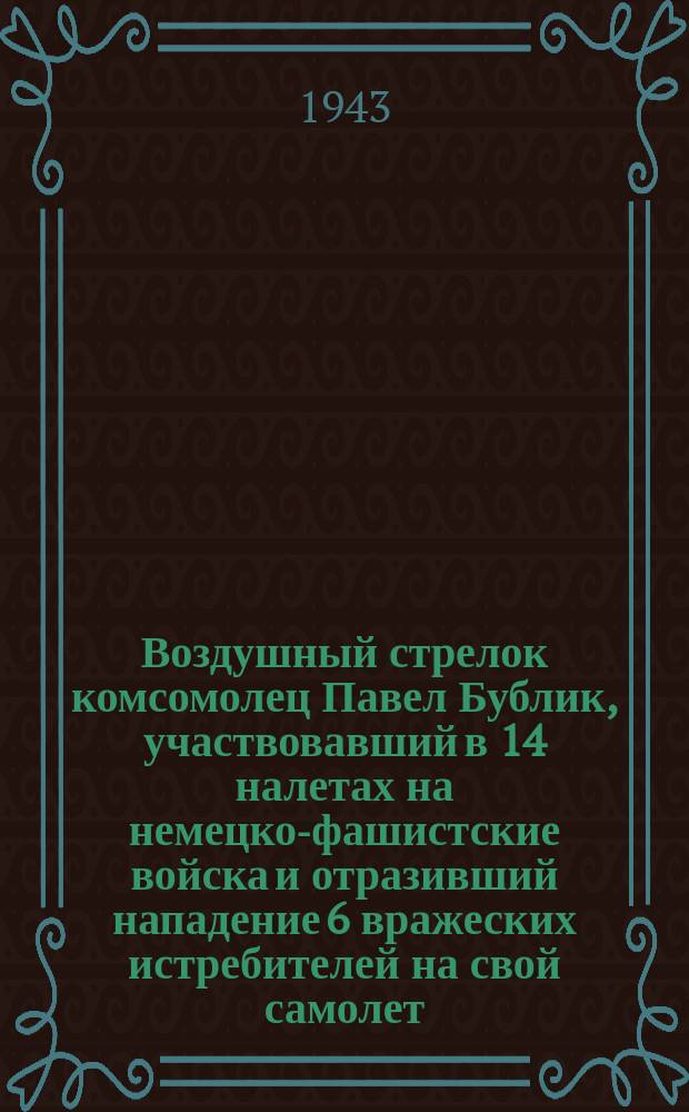 Воздушный стрелок комсомолец Павел Бублик, участвовавший в 14 налетах на немецко-фашистские войска и отразивший нападение 6 вражеских истребителей на свой самолет. Март 1943 г. : фотография