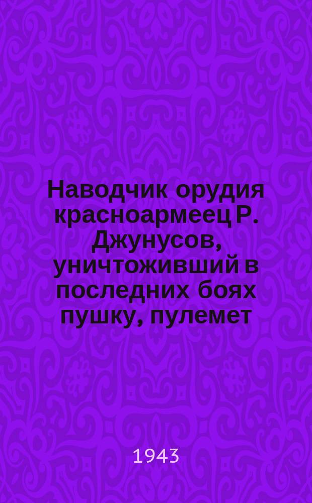 Наводчик орудия красноармеец Р. Джунусов, уничтоживший в последних боях пушку, пулемет, миномет и землянку с фашистами : одновременно в этих боях отважный воин истребил четырех гитлеровцев из винтовки. 30 апреля 1943 г. : фотография