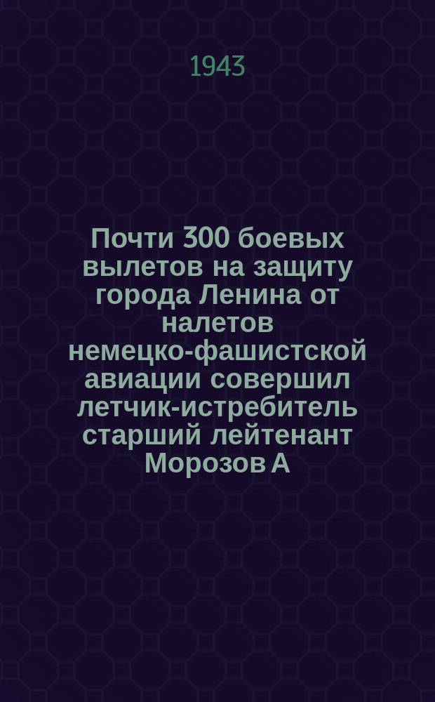 Почти 300 боевых вылетов на защиту города Ленина от налетов немецко-фашистской авиации совершил летчик-истребитель старший лейтенант Морозов А. И. : в воздушных боях на подступах к Ленинграду коммунист Морозов сбил лично 4 бомбардировщика и 3 истребителя. Апрель 1943 г. : фотография
