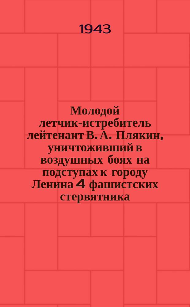 Молодой летчик-истребитель лейтенант В. А. Плякин, уничтоживший в воздушных боях на подступах к городу Ленина 4 фашистских стервятника. Апрель 1943 г. : фотография