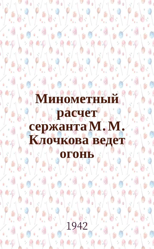Минометный расчет сержанта М. М. Клочкова ведет огонь : этот расчет гвардейцев-минометчиков ежедневно уничтожает по несколько десятков солдат и выводит из строя минометы и пулеметы противника, обеспечивая пехоте продвижение вперед. 16 февраля 1942 г. : фотография