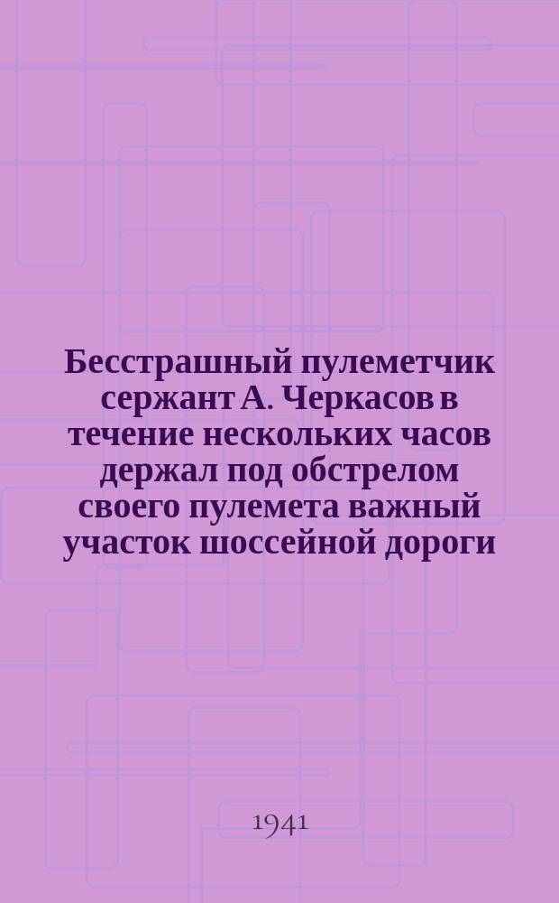 Бесстрашный пулеметчик сержант А. Черкасов в течение нескольких часов держал под обстрелом своего пулемета важный участок шоссейной дороги, нарушив продвижение фашистов : он уничтожил пять автомашин с продовольствием и шесть немецких мотоциклистов. 26.XI.41 г. : фотография