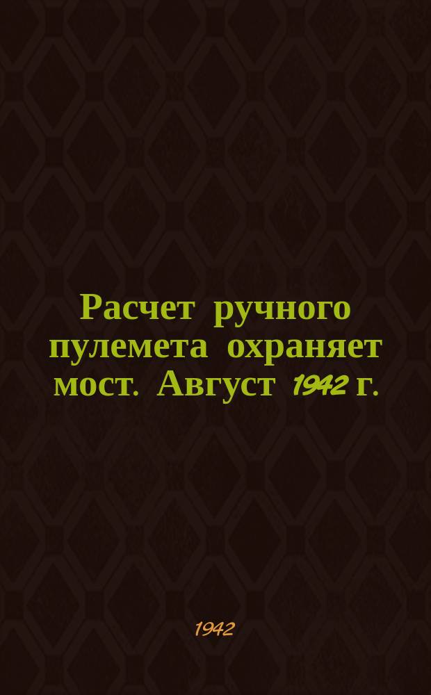 Расчет ручного пулемета охраняет мост. Август 1942 г. : фотография