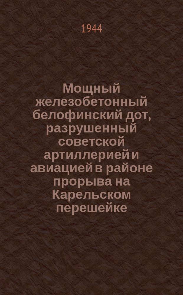 Мощный железобетонный белофинский дот, разрушенный советской артиллерией и авиацией в районе прорыва на Карельском перешейке. Июнь 1944 г. : фотография