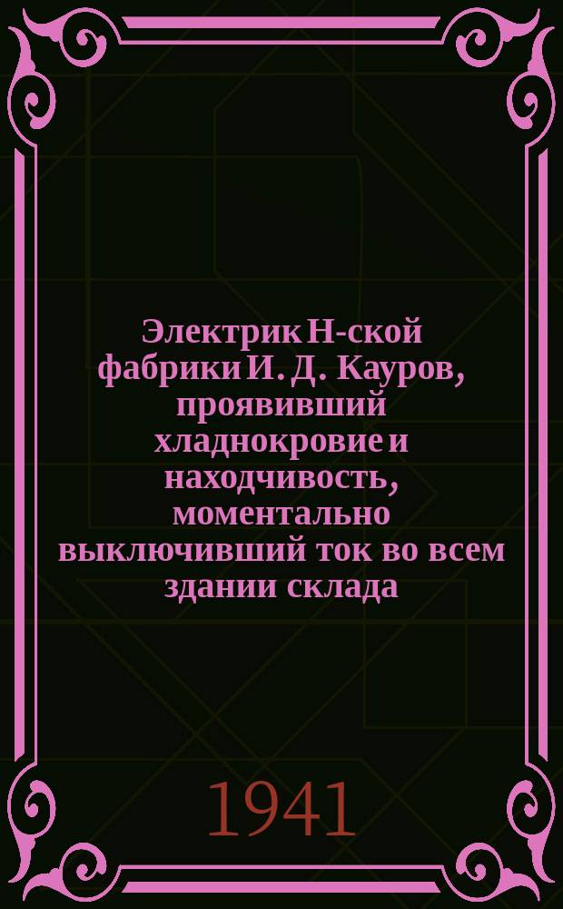 Электрик Н-ской фабрики И. Д. Кауров, проявивший хладнокровие и находчивость, моментально выключивший ток во всем здании склада, куда попало несколько зажигательных бомб. 15 сентября 1941 г. : фотография
