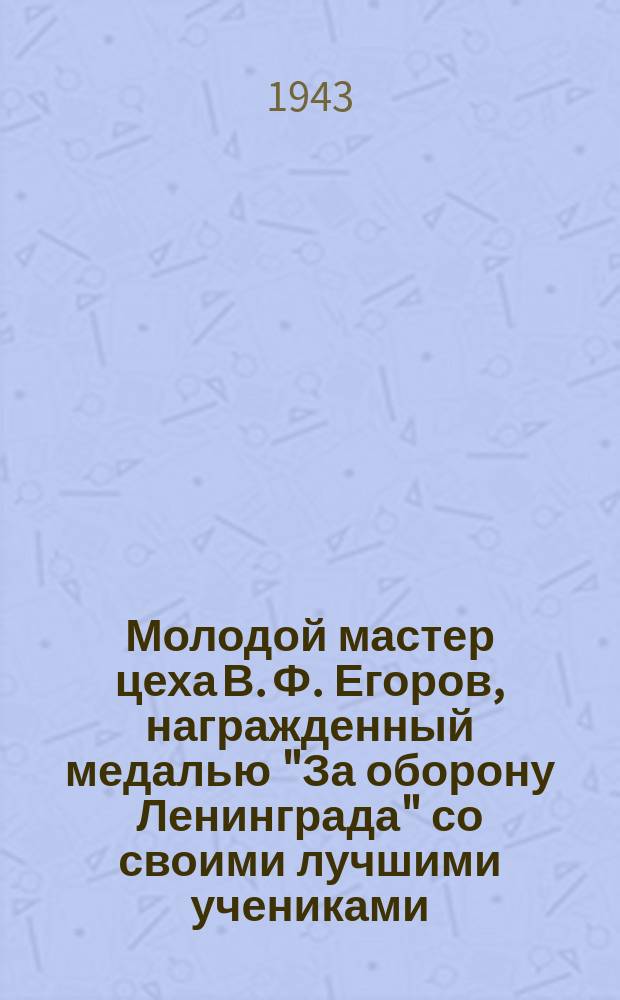 Молодой мастер цеха В. Ф. Егоров, награжденный медалью "За оборону Ленинграда" со своими лучшими учениками, выполняющими на заказе по восстановлению городского хозяйства не менее 120%. Август 1943 г. : фотография