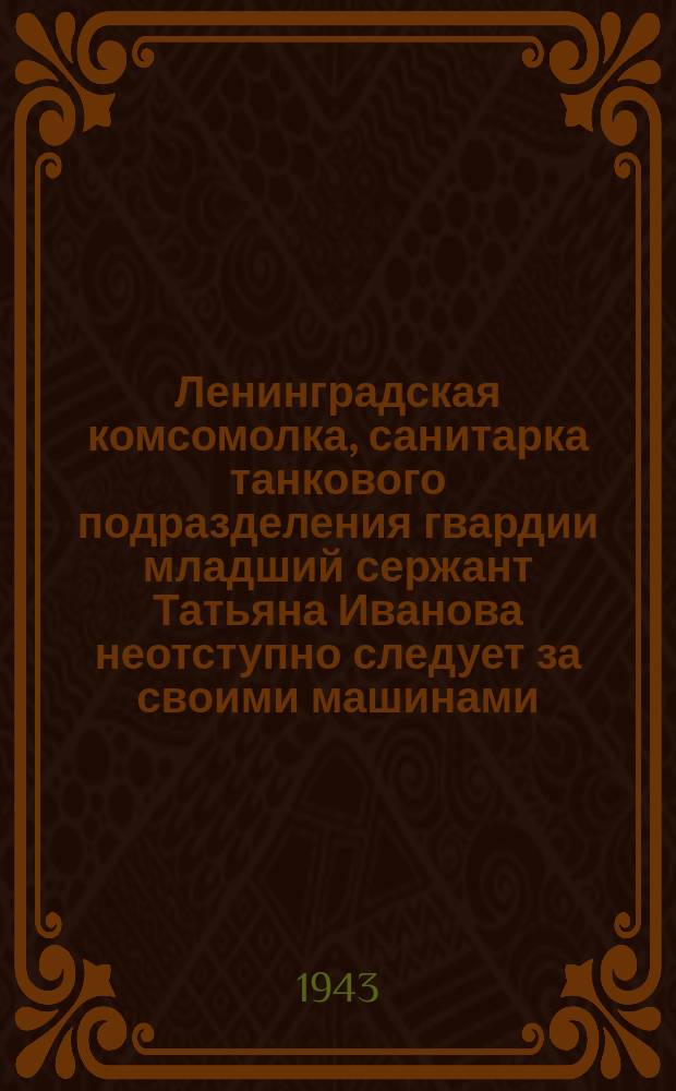 Ленинградская комсомолка, санитарка танкового подразделения гвардии младший сержант Татьяна Иванова неотступно следует за своими машинами. Будучи контуженной, она продолжает оказывать помощь раненым. Командование части наградило т. Иванову. медалью "За отвагу". 30 июля 1943 г. : фотография