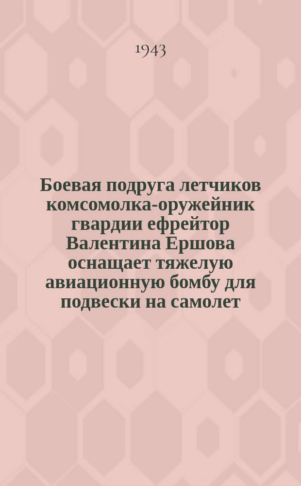Боевая подруга летчиков комсомолка-оружейник гвардии ефрейтор Валентина Ершова оснащает тяжелую авиационную бомбу для подвески на самолет : фотография