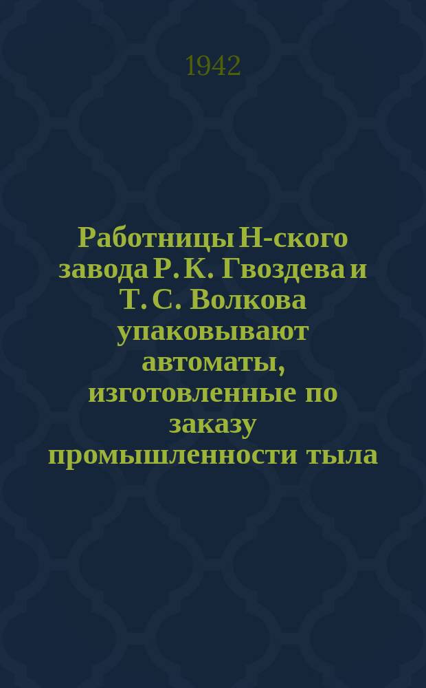 Работницы Н-ского завода Р. К. Гвоздева и Т. С. Волкова упаковывают автоматы, изготовленные по заказу промышленности тыла. 15 октября 42 г. : фотография