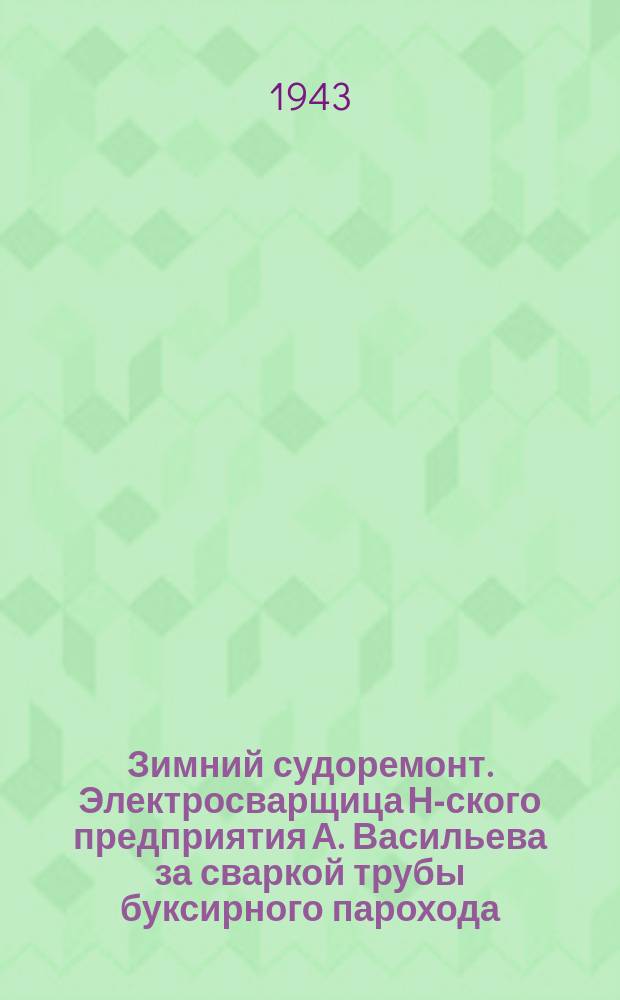 Зимний судоремонт. Электросварщица Н-ского предприятия А. Васильева за сваркой трубы буксирного парохода. Декабрь 1942 г. : фотография