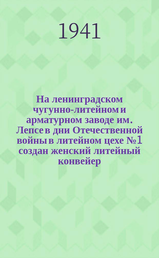 На ленинградском чугунно-литейном и арматурном заводе им. Лепсе в дни Отечественной войны в литейном цехе №1 создан женский литейный конвейер. Заливщица Шура Терентьева уже около месяца работает на литейном конвейере и выполняет нормы. 2 августа 1941 : фотография