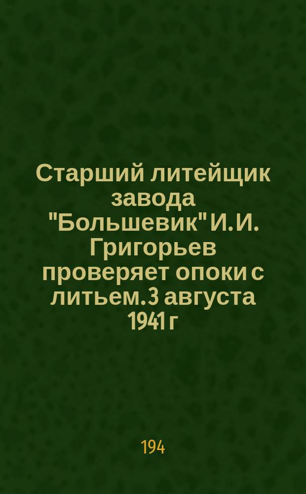 Старший литейщик завода "Большевик" И. И. Григорьев проверяет опоки с литьем. 3 августа 1941 г. : фотография