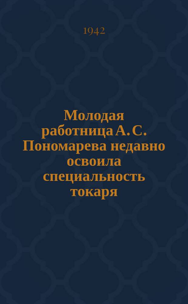 Молодая работница А. С. Пономарева недавно освоила специальность токаря : работая на фронтовых заказах, она выполняет дневное задание свыше 120 процентов. 19 июля 1942 г. : фотография