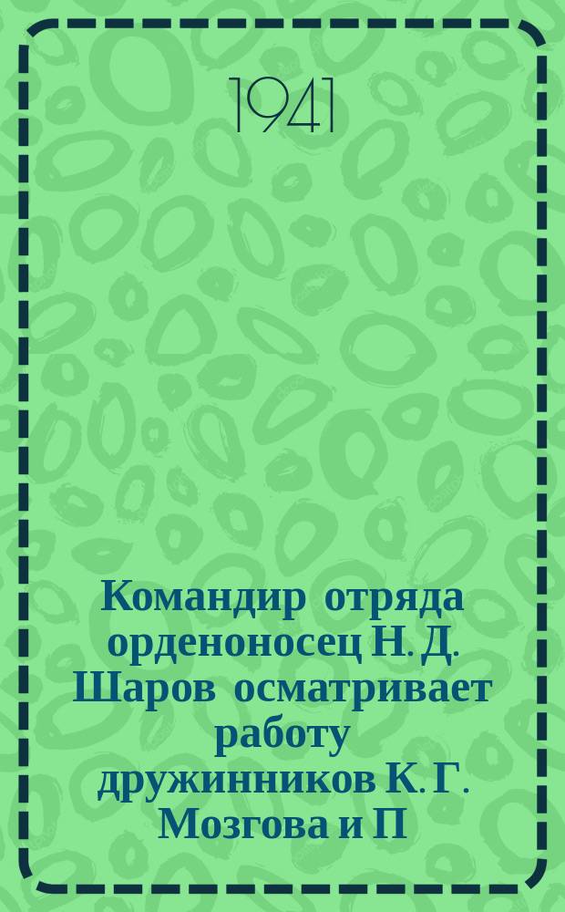Командир отряда орденоносец Н. Д. Шаров осматривает работу дружинников К. Г. Мозгова и П. Н. Шилова. 24 октября 1941 г. : фотография
