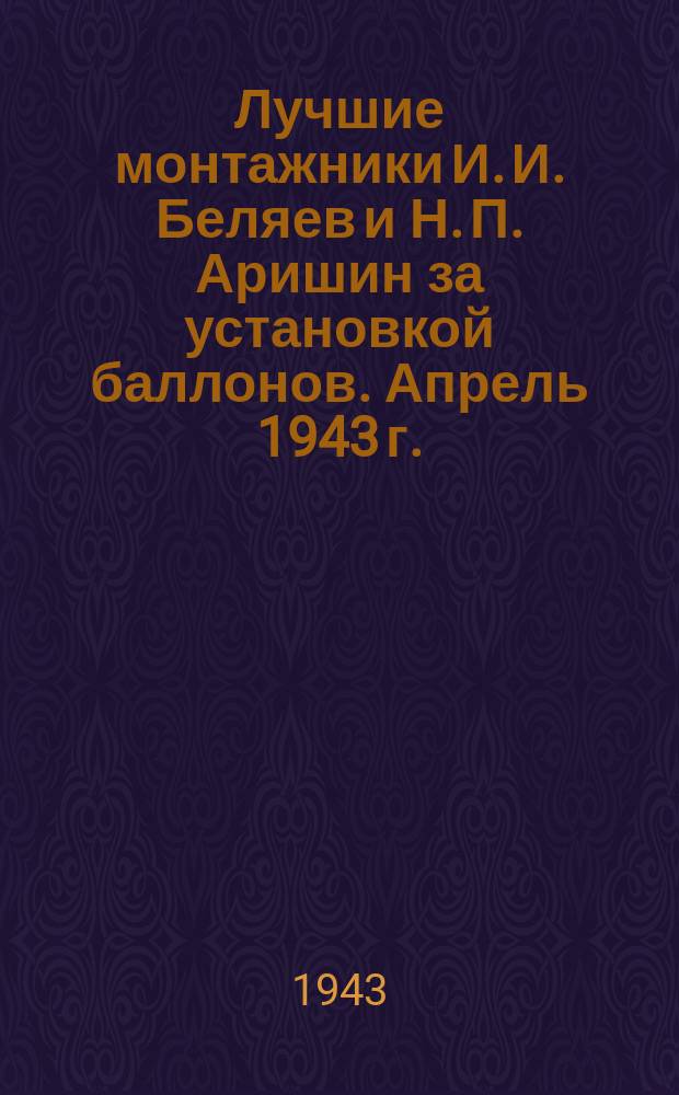 Лучшие монтажники И. И. Беляев и Н. П. Аришин за установкой баллонов. Апрель 1943 г. : фотография