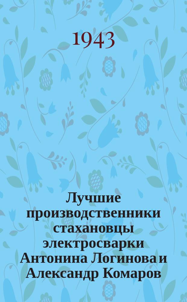 Лучшие производственники стахановцы электросварки Антонина Логинова и Александр Комаров : вместе они выполняют в день десять дневных норм. Март 1943 г. : фотография