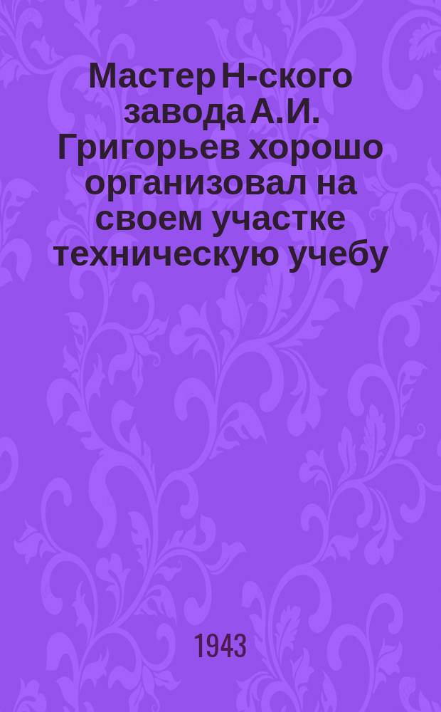 Мастер Н-ского завода А. И. Григорьев хорошо организовал на своем участке техническую учебу : под его руководством работница Н. Д. Егорова за полтора месяца освоила специальность фрезеровщицы и сейчас выполняет ежедневно до четырех норм. Январь 1943 г. : фотография