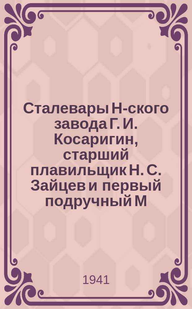 Сталевары Н-ского завода Г. И. Косаригин, старший плавильщик Н. С. Зайцев и первый подручный М. С. Мясников, систематически перевыполняющие плановое задание. 20.VIII.41 г. : фотография