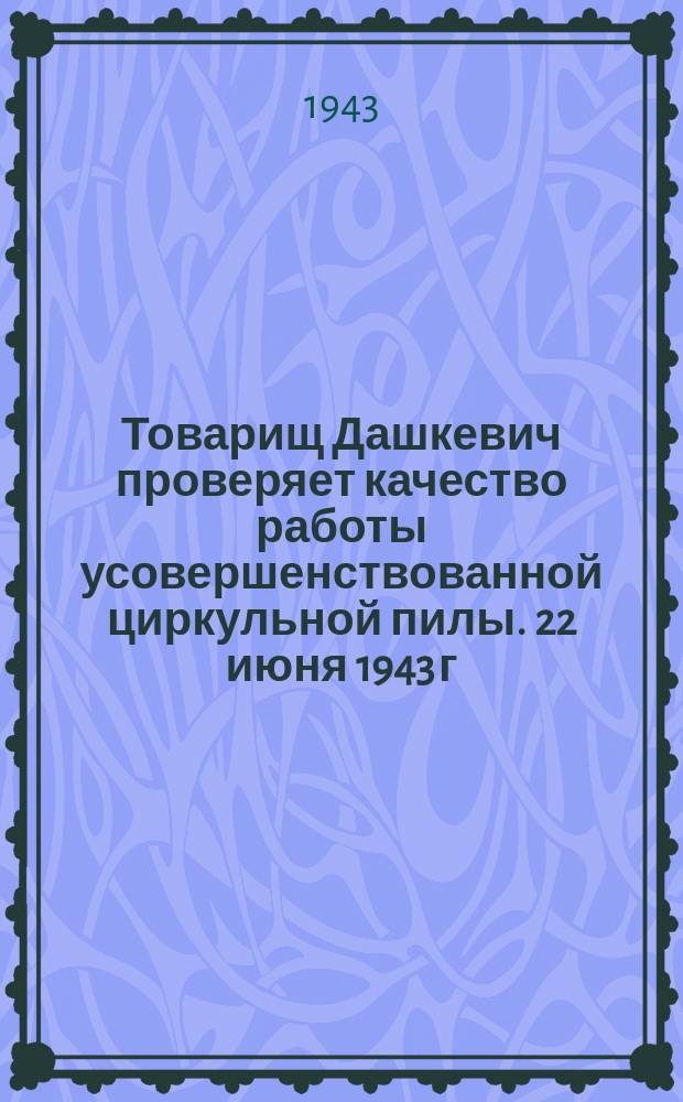 Товарищ Дашкевич проверяет качество работы усовершенствованной циркульной пилы. 22 июня 1943 г. : фотография