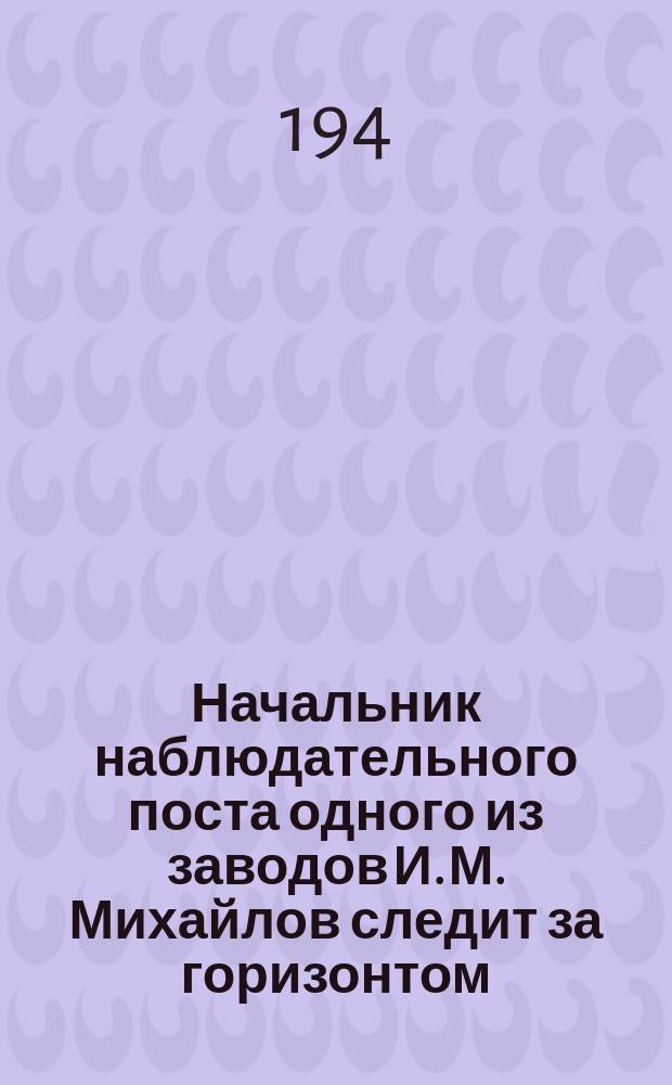 Начальник наблюдательного поста одного из заводов И. М. Михайлов следит за горизонтом : фотография