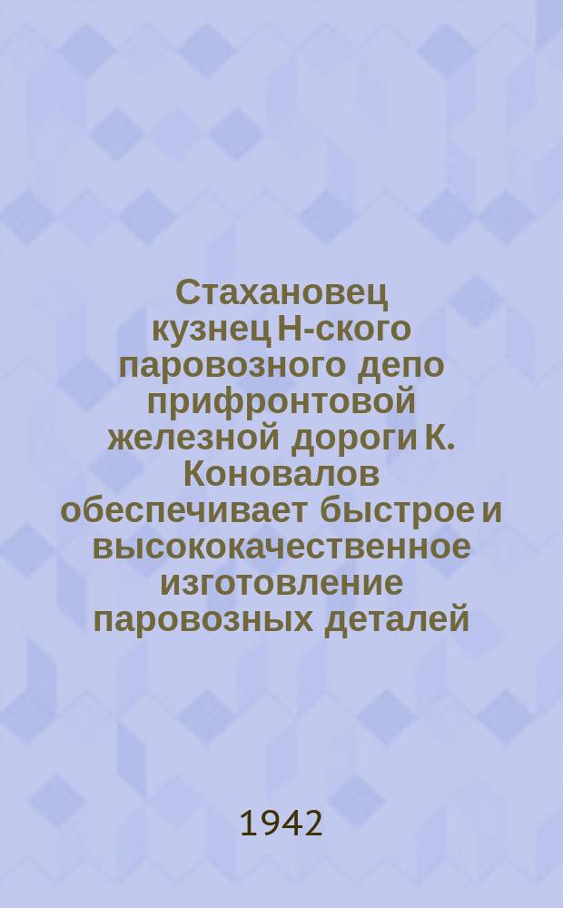 Стахановец кузнец Н-ского паровозного депо прифронтовой железной дороги К. Коновалов обеспечивает быстрое и высококачественное изготовление паровозных деталей : свою норму он выполняет на 250 процентов. 15.I.42 г. : фотография