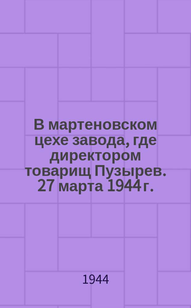 В мартеновском цехе завода, где директором товарищ Пузырев. 27 марта 1944 г. : фотография