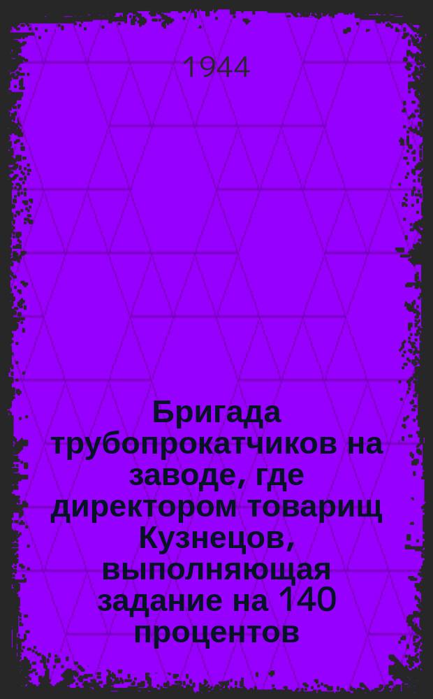 Бригада трубопрокатчиков на заводе, где директором товарищ Кузнецов, выполняющая задание на 140 процентов, выдает прокат. 11 мая 1944 г. : фотография