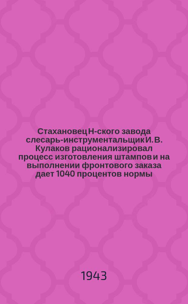 Стахановец Н-ского завода слесарь-инструментальщик И. В. Кулаков рационализировал процесс изготовления штампов и на выполнении фронтового заказа дает 1040 процентов нормы. 21.XI.43 г. : фотография