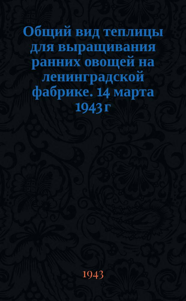 Общий вид теплицы для выращивания ранних овощей на ленинградской фабрике. 14 марта 1943 г. : фотография