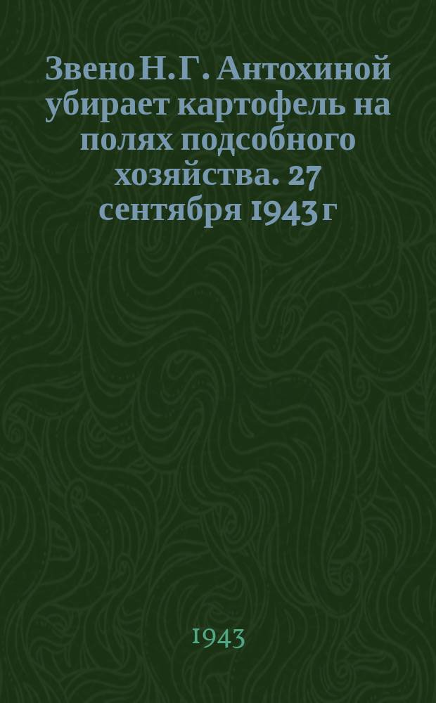 Звено Н. Г. Антохиной убирает картофель на полях подсобного хозяйства. 27 сентября 1943 г. : фотография