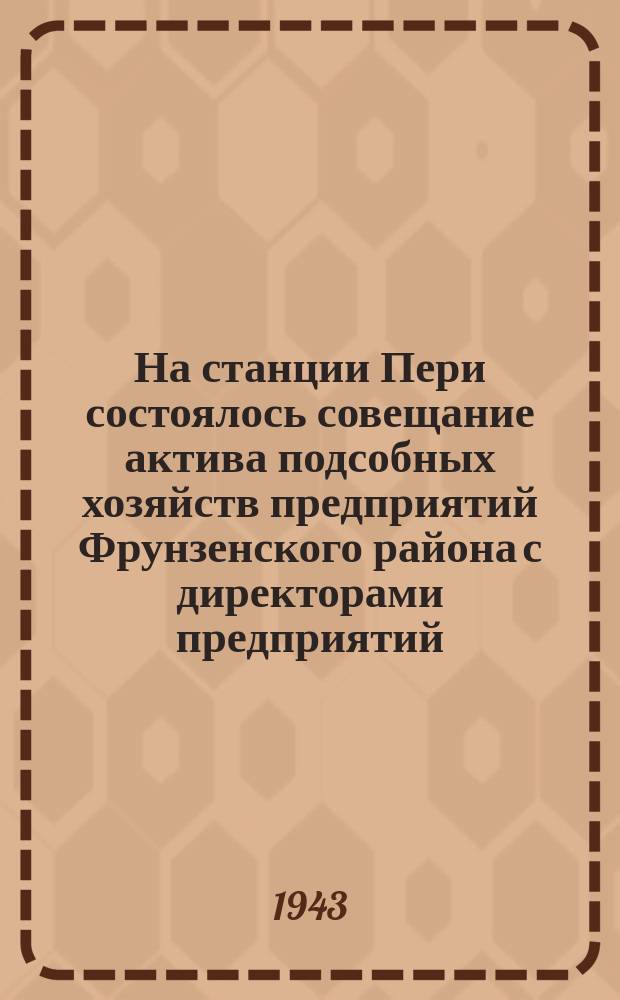 На станции Пери состоялось совещание актива подсобных хозяйств предприятий Фрунзенского района с директорами предприятий : выступление председателя Фрунзенского Райисполкома Ф. П. Кукушкина о задачах уборочной кампании. 6 сентября 1943 г. : фотография