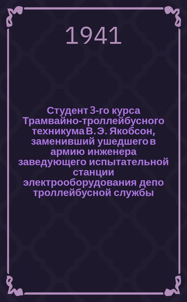 Студент 3-го курса Трамвайно-троллейбусного техникума В. Э. Якобсон, заменивший ушедшего в армию инженера заведующего испытательной станции электрооборудования депо троллейбусной службы. 1 июля 1941 г. : фотография