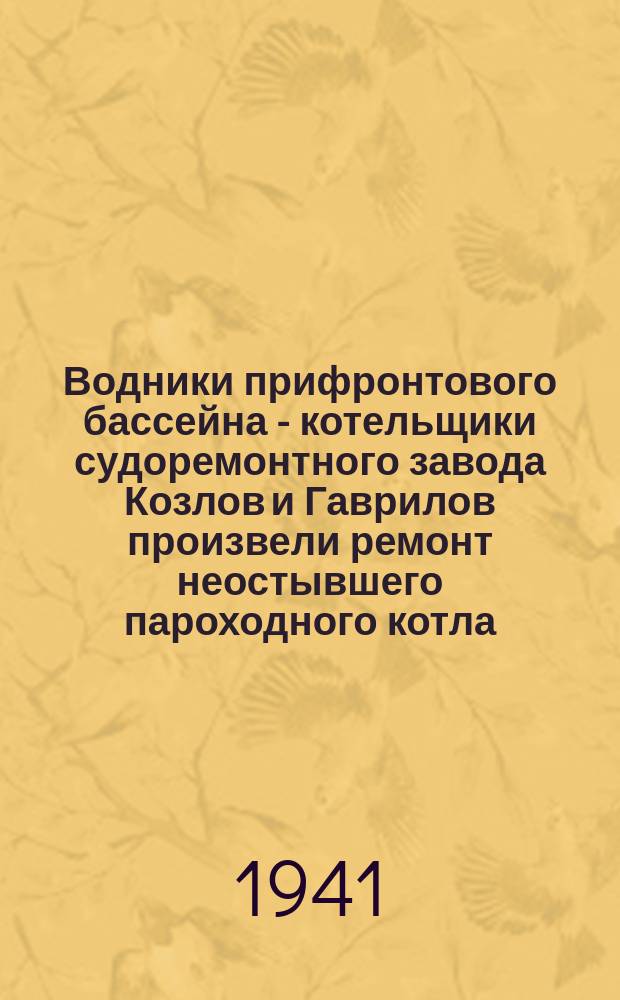 Водники прифронтового бассейна - котельщики судоремонтного завода Козлов и Гаврилов произвели ремонт неостывшего пароходного котла. Героический поступок их был отмечен в сообщении Совинформбюро. Котельщик В. С. Козлов за работой. Август 1941 г. : фотография