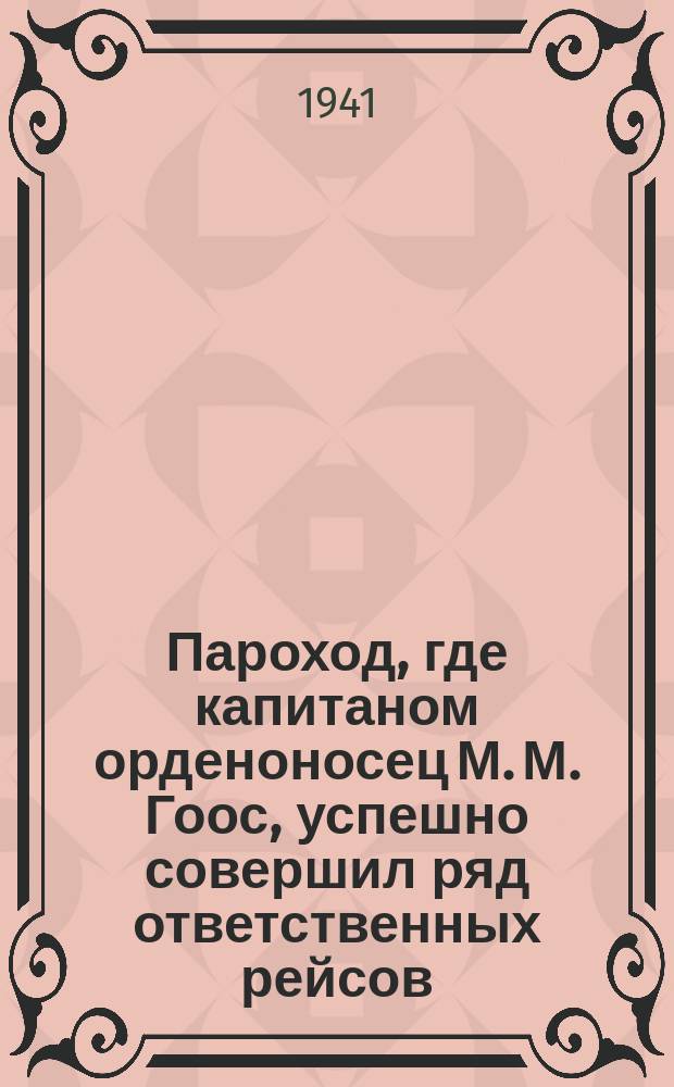 Пароход, где капитаном орденоносец М. М. Гоос, успешно совершил ряд ответственных рейсов. Лучшие люди команды парохода: 2-й помощник капитана А. Н. Маревский, рулевой М. А. Алексеев и старший механик С. П. Криулин. 6 августа 1941 г. : фотография