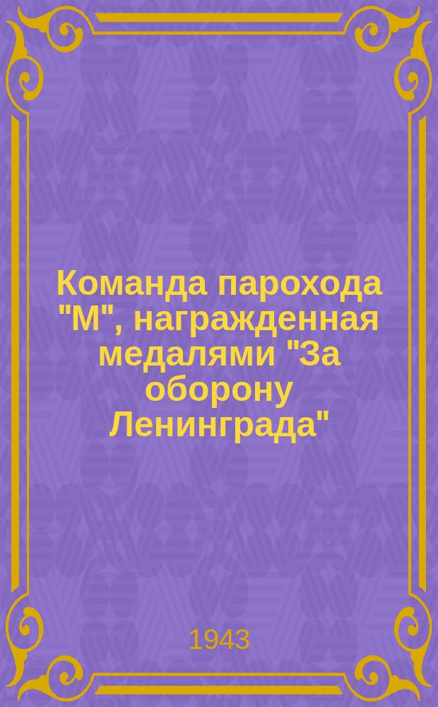 Команда парохода "М", награжденная медалями "За оборону Ленинграда": помощник механика М. А. Захаров, капитан В. П. Аржанов, механик И. Захаров, капитан Г. С. Гутырин и кочегар Н.Н. Рекалло. 13 июня 1943 г. : фотография