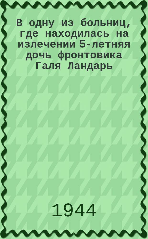 В одну из больниц, где находилась на излечении 5-летняя дочь фронтовика Галя Ландарь, попал снаряд : тяжело раненного ребенка отправляют в госпиталь. 28 декабря 1943 г. : фотография