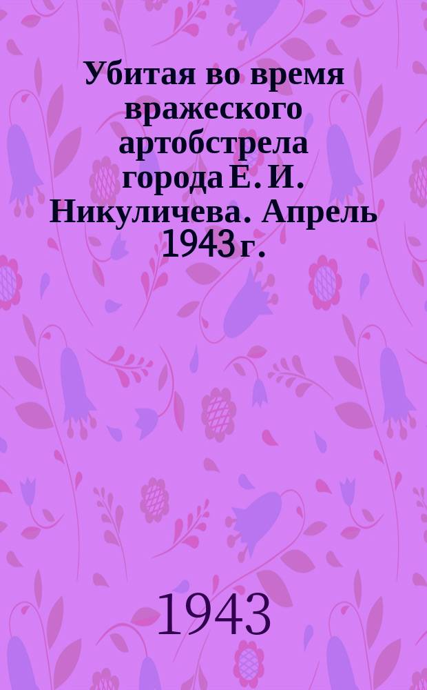 Убитая во время вражеского артобстрела города Е. И. Никуличева. Апрель 1943 г. : фотография