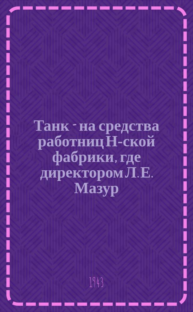 Танк - на средства работниц Н-ской фабрики, где директором Л. Е. Мазур : инициаторы сбора - уборщица А. И. Логинова, внесшая на строительство танка 2000 рублей и работница О. Н. Лобецкая, внесшая 2200 рублей, передают деньги члену фабкома. 6 января 1943 г. : фотография