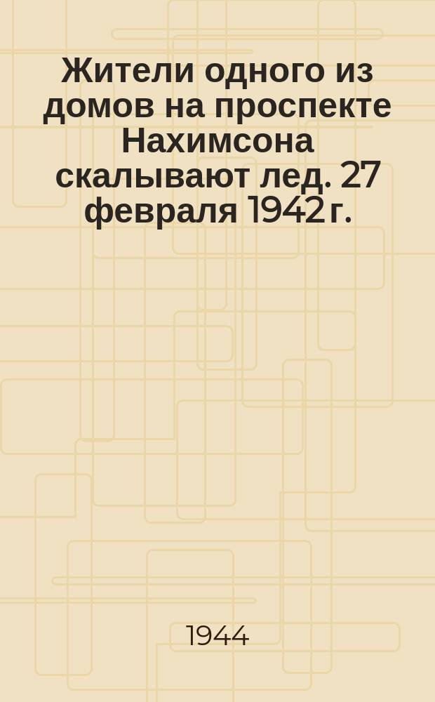 Жители одного из домов на проспекте Нахимсона скалывают лед. 27 февраля 1942 г. : фотография