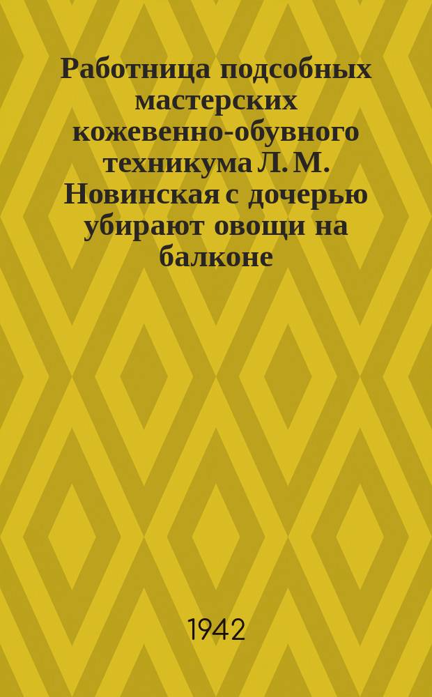 Работница подсобных мастерских кожевенно-обувного техникума Л. М. Новинская с дочерью убирают овощи на балконе. 1 октября 1942 г. : фотография