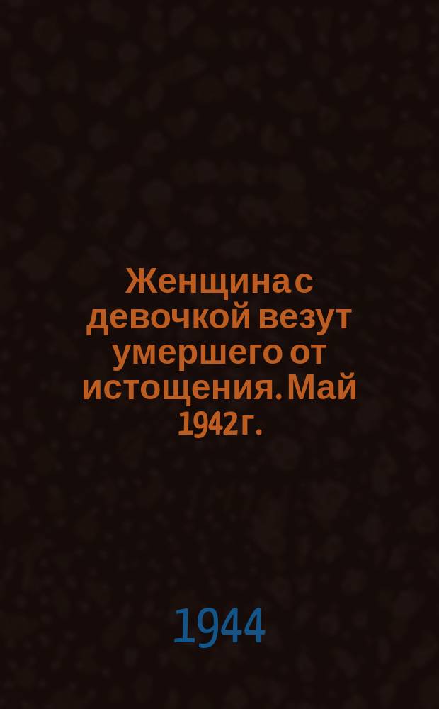 Женщина с девочкой везут умершего от истощения. Май 1942 г. : фотография