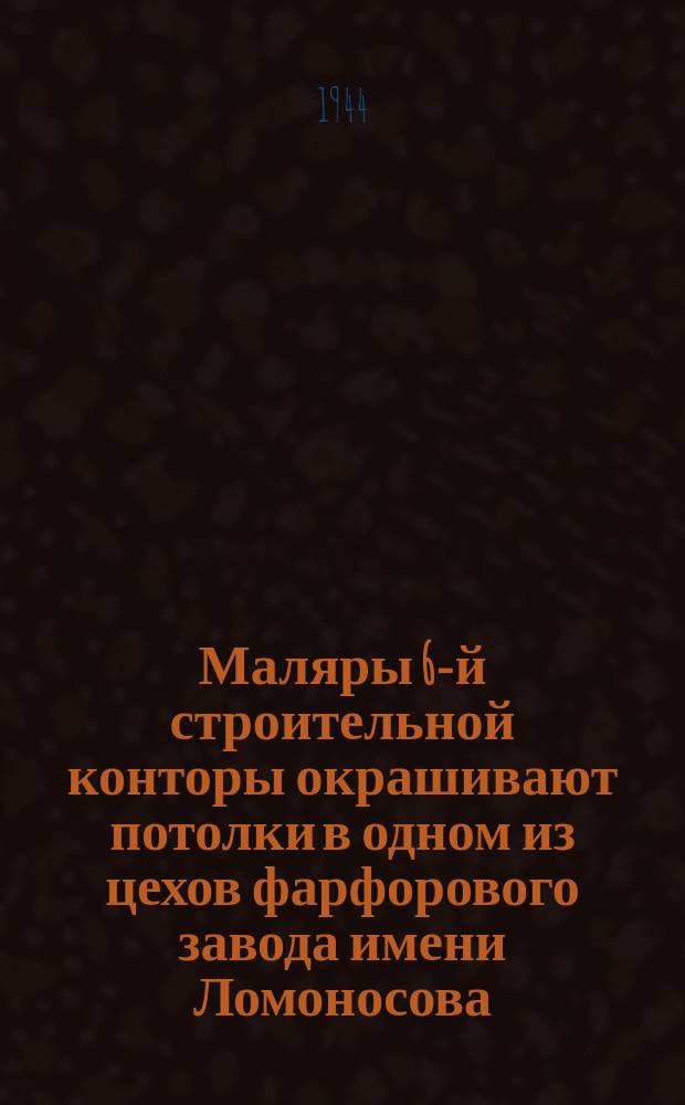 Маляры 6-й строительной конторы окрашивают потолки в одном из цехов фарфорового завода имени Ломоносова. 10 апреля 1944 г. : фотография