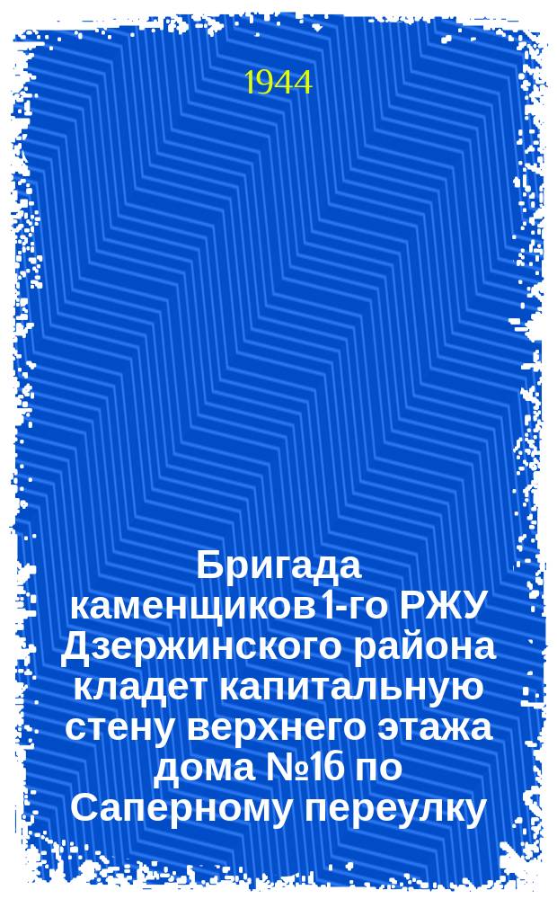 Бригада каменщиков 1-го РЖУ Дзержинского района кладет капитальную стену верхнего этажа дома № 16 по Саперному переулку. 12 мая 1944 г. : фотография