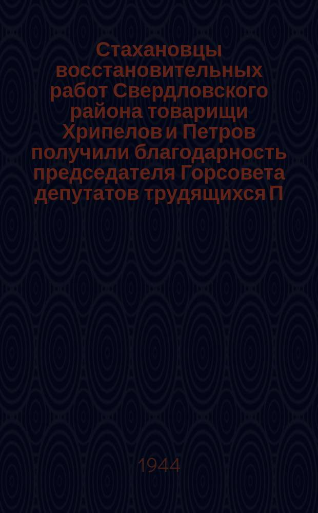 Стахановцы восстановительных работ Свердловского района товарищи Хрипелов и Петров получили благодарность председателя Горсовета депутатов трудящихся П. С. Попкова. 10 июля 1944 г. : фотография