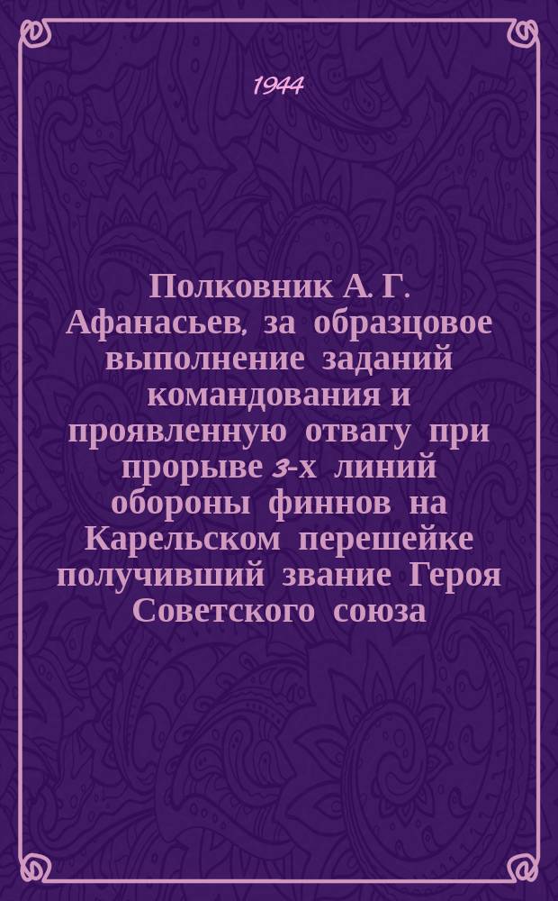 Полковник А. Г. Афанасьев, за образцовое выполнение заданий командования и проявленную отвагу при прорыве 3-х линий обороны финнов на Карельском перешейке получивший звание Героя Советского союза. Июнь 1944 г. : фотография