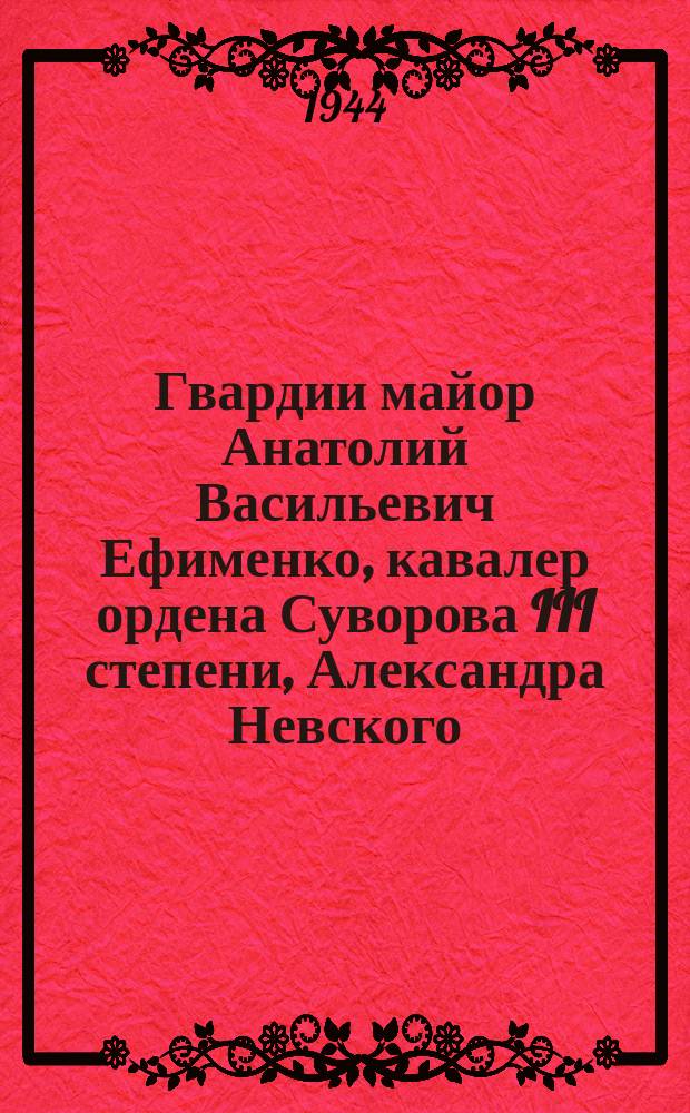 Гвардии майор Анатолий Васильевич Ефименко, кавалер ордена Суворова III степени, Александра Невского, Отечественной войны I степени и двух орденов Красного Знамени. 14 августа 1944 г. : фотография