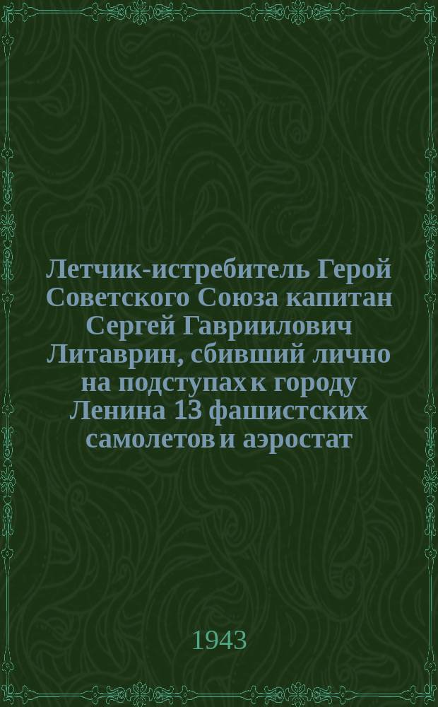 Летчик-истребитель Герой Советского Союза капитан Сергей Гавриилович Литаврин, сбивший лично на подступах к городу Ленина 13 фашистских самолетов и аэростат. Апрель 1943 г. : фотография